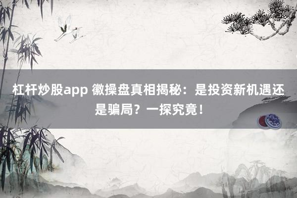 杠杆炒股app 徽操盘真相揭秘：是投资新机遇还是骗局？一探究竟！