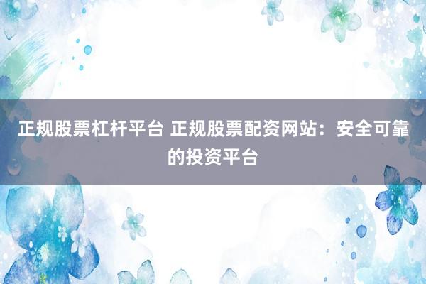 正规股票杠杆平台 正规股票配资网站：安全可靠的投资平台