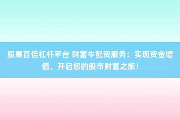 股票百倍杠杆平台 财富牛配资服务：实现资金增值，开启您的股市财富之旅！