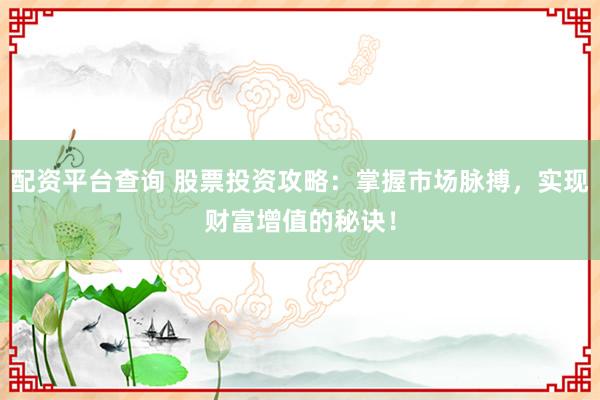 配资平台查询 股票投资攻略：掌握市场脉搏，实现财富增值的秘诀！