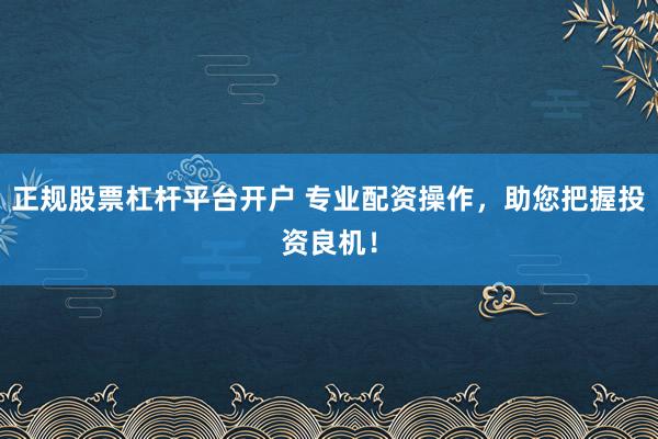 正规股票杠杆平台开户 专业配资操作，助您把握投资良机！