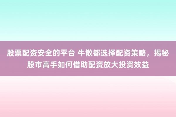 股票配资安全的平台 牛散都选择配资策略，揭秘股市高手如何借助配资放大投资效益