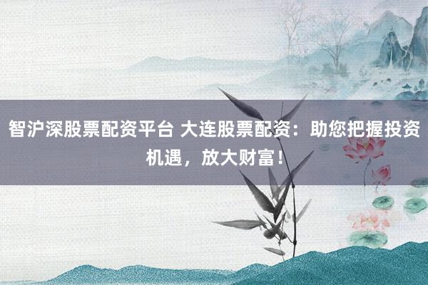 智沪深股票配资平台 大连股票配资：助您把握投资机遇，放大财富！