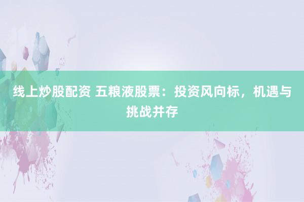 线上炒股配资 五粮液股票：投资风向标，机遇与挑战并存
