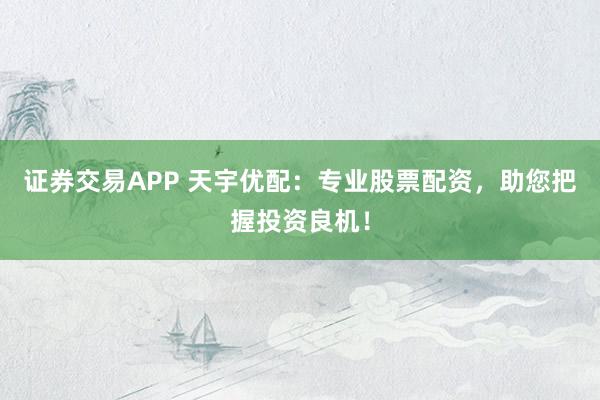 证券交易APP 天宇优配：专业股票配资，助您把握投资良机！