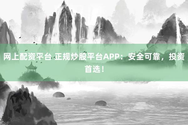网上配资平台 正规炒股平台APP：安全可靠，投资首选！