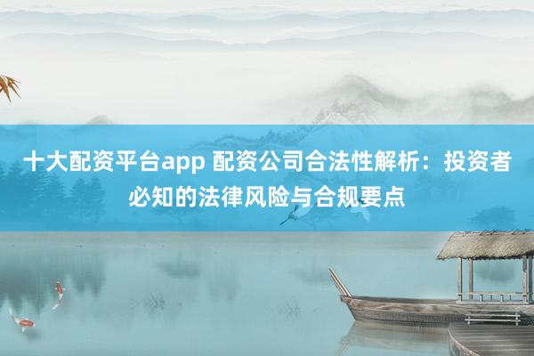 十大配资平台app 配资公司合法性解析：投资者必知的法律风险与合规要点