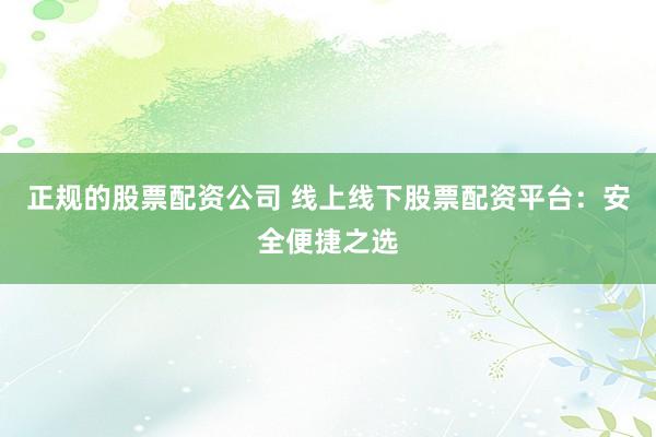 正规的股票配资公司 线上线下股票配资平台：安全便捷之选