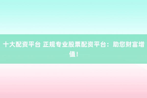 十大配资平台 正规专业股票配资平台：助您财富增值！