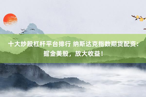十大炒股杠杆平台排行 纳斯达克指数期货配资：掘金美股，放大收益！