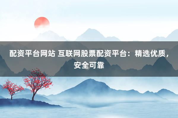 配资平台网站 互联网股票配资平台：精选优质，安全可靠