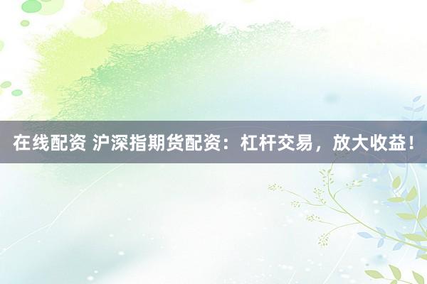 在线配资 沪深指期货配资：杠杆交易，放大收益！