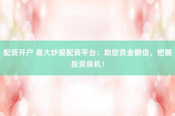 配资开户 最大炒股配资平台：助您资金翻倍，把握投资良机！