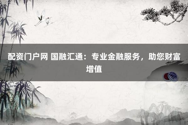 配资门户网 国融汇通：专业金融服务，助您财富增值