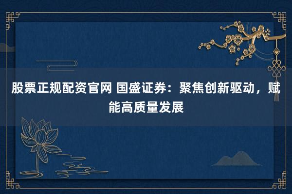 股票正规配资官网 国盛证券：聚焦创新驱动，赋能高质量发展