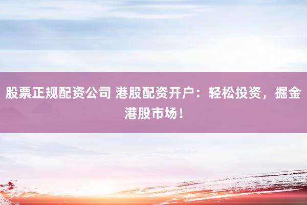 股票正规配资公司 港股配资开户：轻松投资，掘金港股市场！