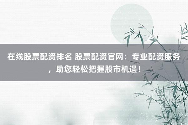 在线股票配资排名 股票配资官网：专业配资服务，助您轻松把握股市机遇！