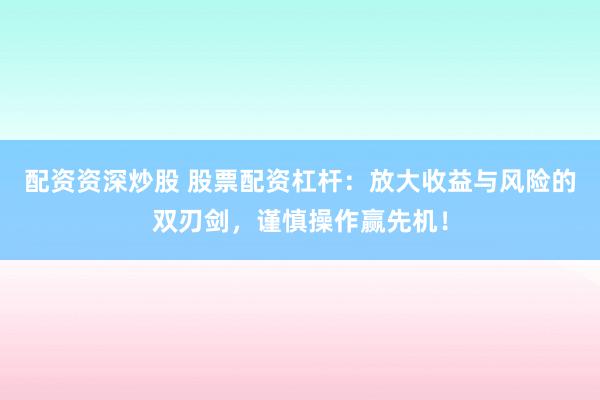 配资资深炒股 股票配资杠杆：放大收益与风险的双刃剑，谨慎操作赢先机！