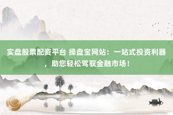 实盘股票配资平台 操盘宝网站：一站式投资利器，助您轻松驾驭金融市场！