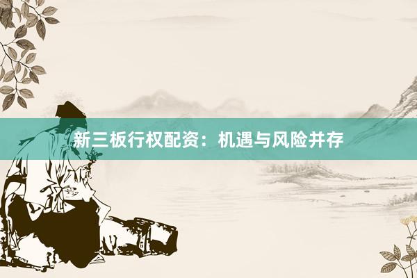 新三板行权配资：机遇与风险并存