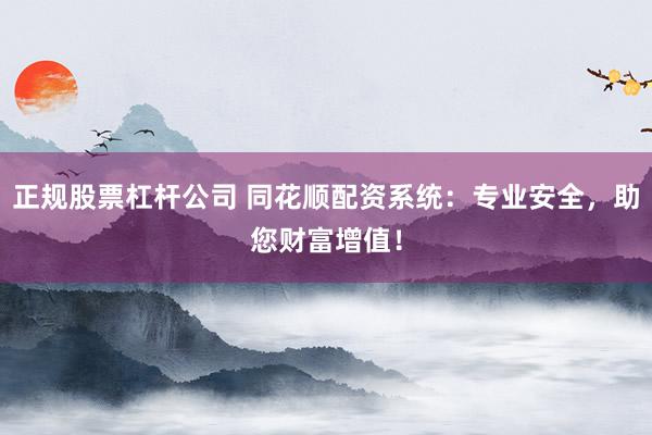 正规股票杠杆公司 同花顺配资系统：专业安全，助您财富增值！