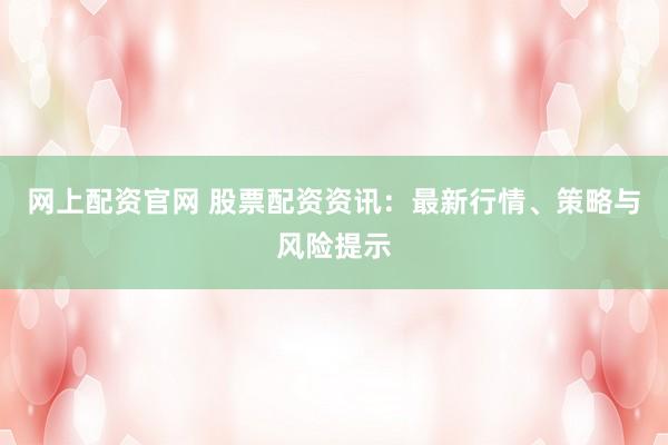 网上配资官网 股票配资资讯：最新行情、策略与风险提示