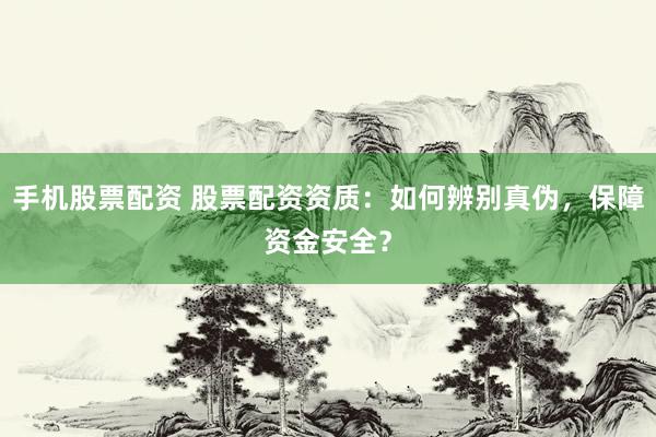 手机股票配资 股票配资资质：如何辨别真伪，保障资金安全？