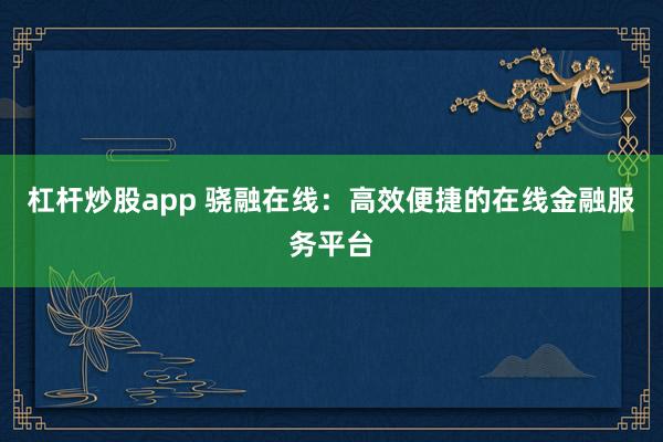 杠杆炒股app 骁融在线：高效便捷的在线金融服务平台