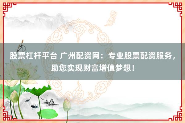股票杠杆平台 广州配资网：专业股票配资服务，助您实现财富增值梦想！
