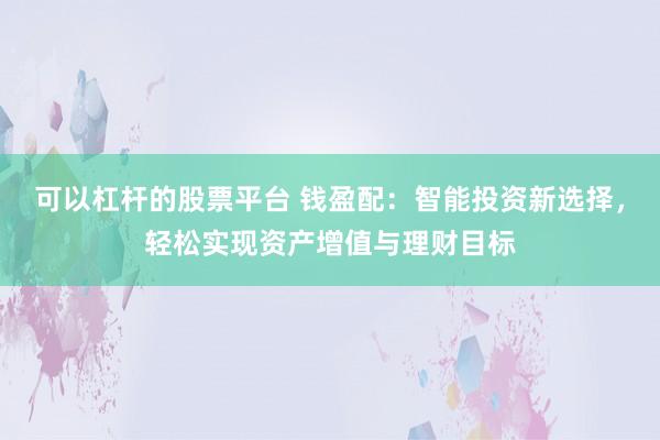 可以杠杆的股票平台 钱盈配：智能投资新选择，轻松实现资产增值与理财目标