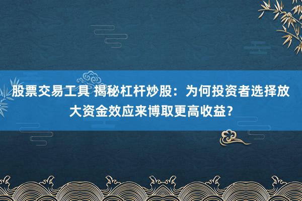 股票交易工具 揭秘杠杆炒股：为何投资者选择放大资金效应来博取更高收益？