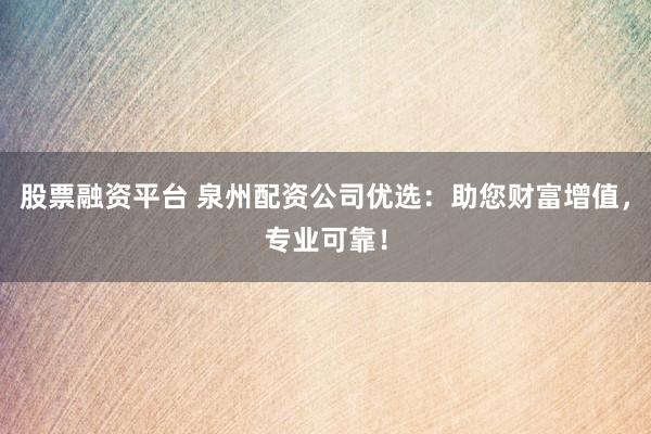 股票融资平台 泉州配资公司优选：助您财富增值，专业可靠！