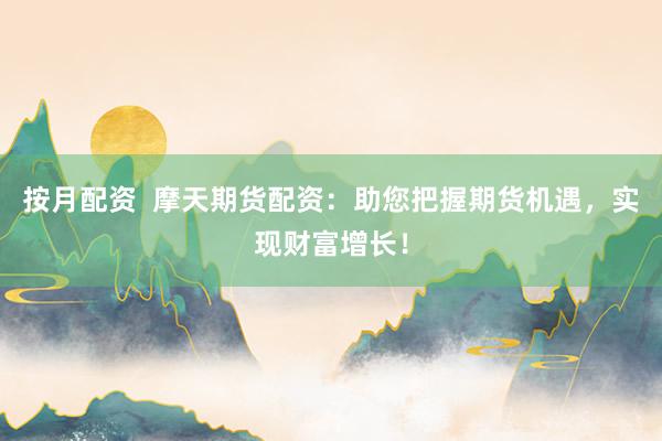 按月配资  摩天期货配资：助您把握期货机遇，实现财富增长！