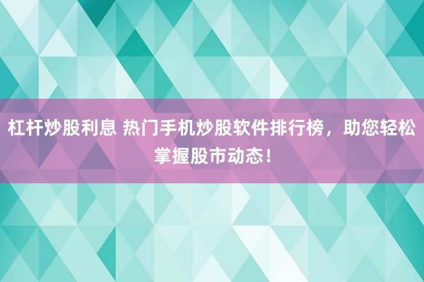 杠杆炒股利息 热门手机炒股软件排行榜,助您轻松掌握股市动态!