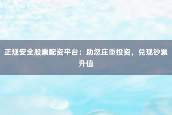 正规安全股票配资平台：助您庄重投资，兑现钞票升值