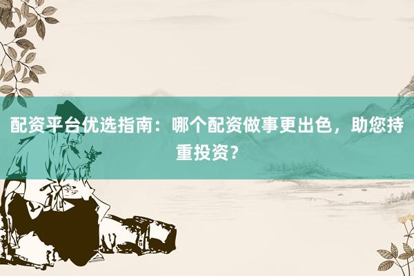 配资平台优选指南:哪个配资做事更出色,助您持重投资?