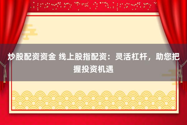 炒股配资资金 线上股指配资：灵活杠杆，助您把握投资机遇