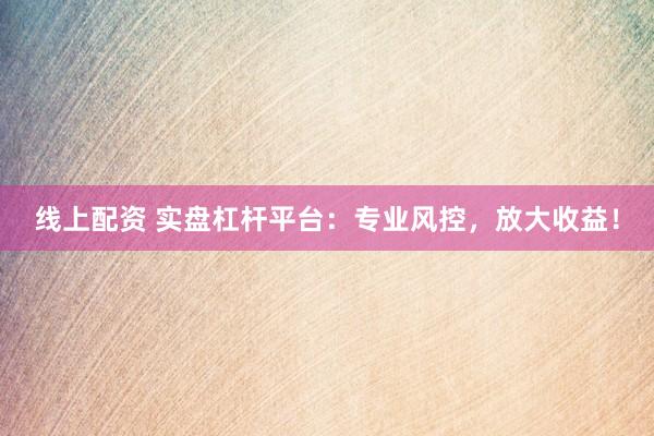 线上配资 实盘杠杆平台：专业风控，放大收益！