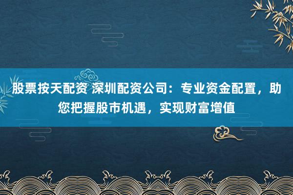股票按天配资 深圳配资公司：专业资金配置，助您把握股市机遇，实现财富增值