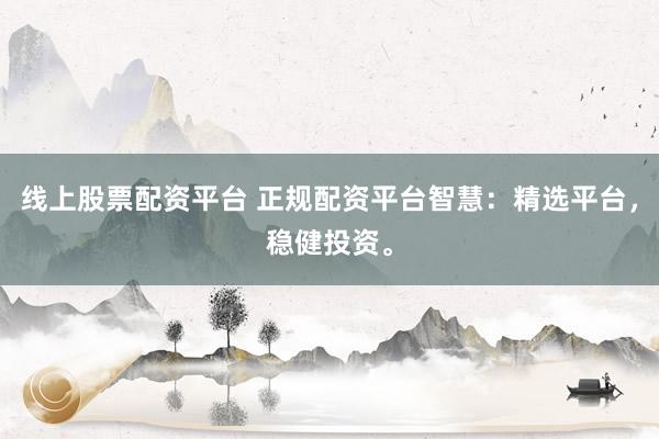 线上股票配资平台 正规配资平台智慧：精选平台，稳健投资。