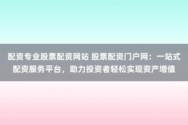 配资专业股票配资网站 股票配资门户网:一站式配资服务平台,助力投资者轻松实现资产增值