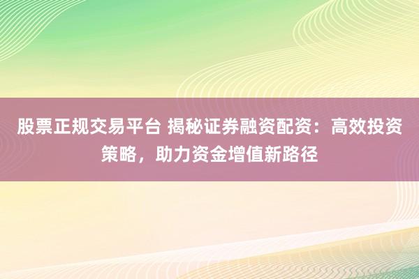 股票正规交易平台 揭秘证券融资配资：高效投资策略，助力资金增值新路径