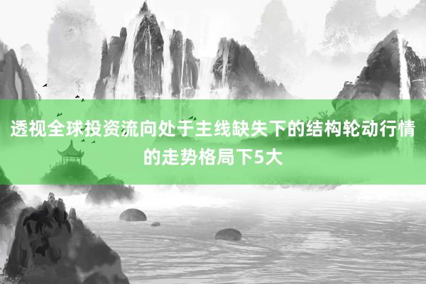 透视全球投资流向处于主线缺失下的结构轮动行情的走势格局下5大