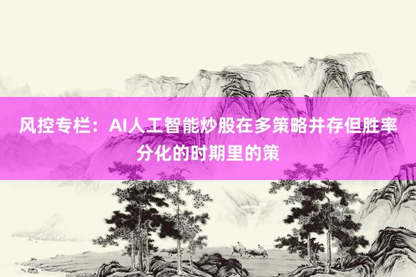 风控专栏：AI人工智能炒股在多策略并存但胜率分化的时期里的策