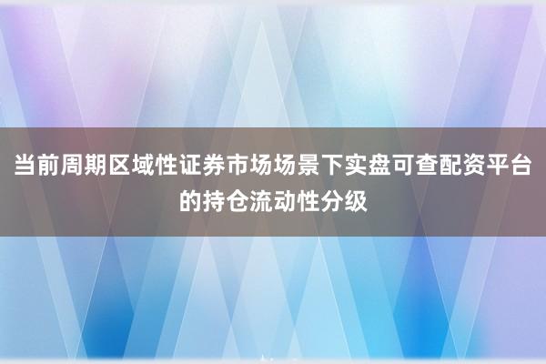 当前周期区域性证券市场场景下实盘可查配资平台的持仓流动性分级