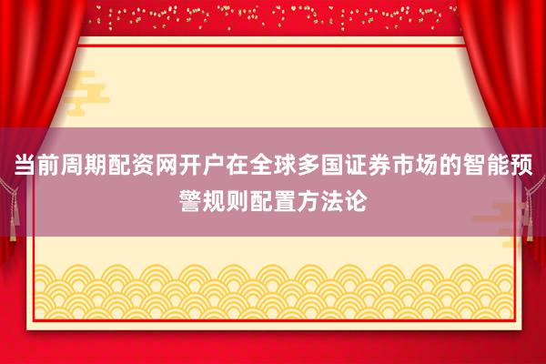 当前周期配资网开户在全球多国证券市场的智能预警规则配置方法论