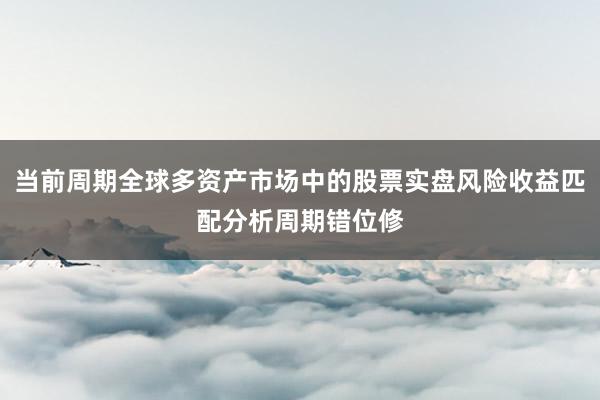 当前周期全球多资产市场中的股票实盘风险收益匹配分析周期错位修
