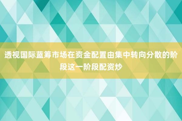 透视国际蓝筹市场在资金配置由集中转向分散的阶段这一阶段配资炒
