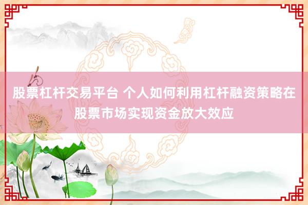 股票杠杆交易平台 个人如何利用杠杆融资策略在股票市场实现资金放大效应