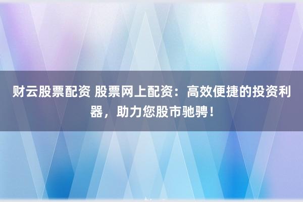 财云股票配资 股票网上配资：高效便捷的投资利器，助力您股市驰骋！